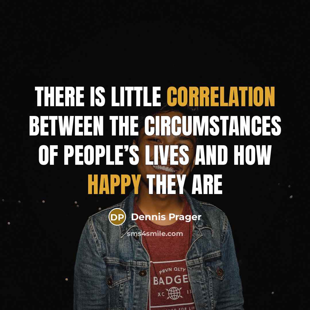 “There is little correlation between the circumstances of people’s lives and how happy they are” quote by Dennis Prager