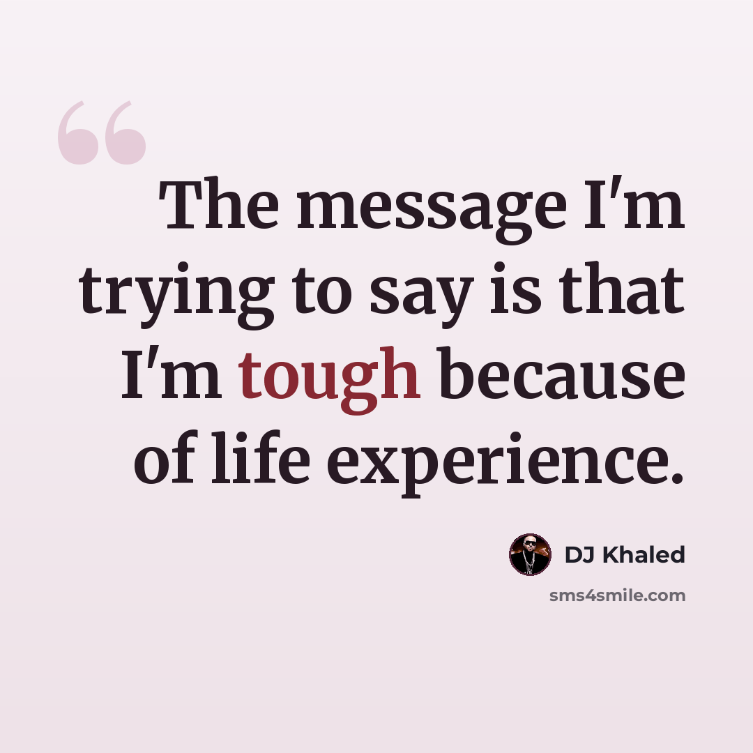 “The message I'm trying to say is that I'm tough because of life experience.” quote by DJ Khaled