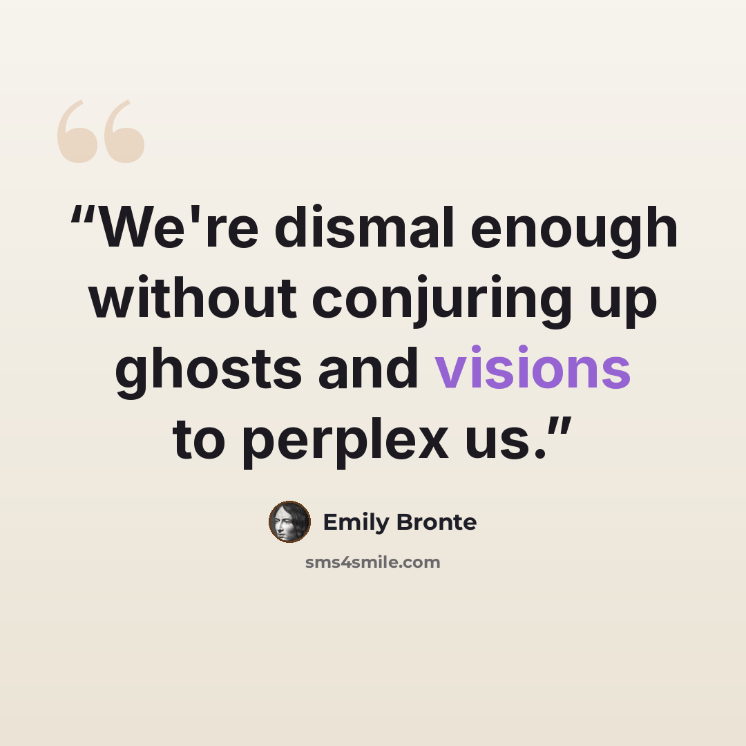 “We're dismal enough without conjuring up ghosts and visions to perplex us.” quote by Emily Brontë