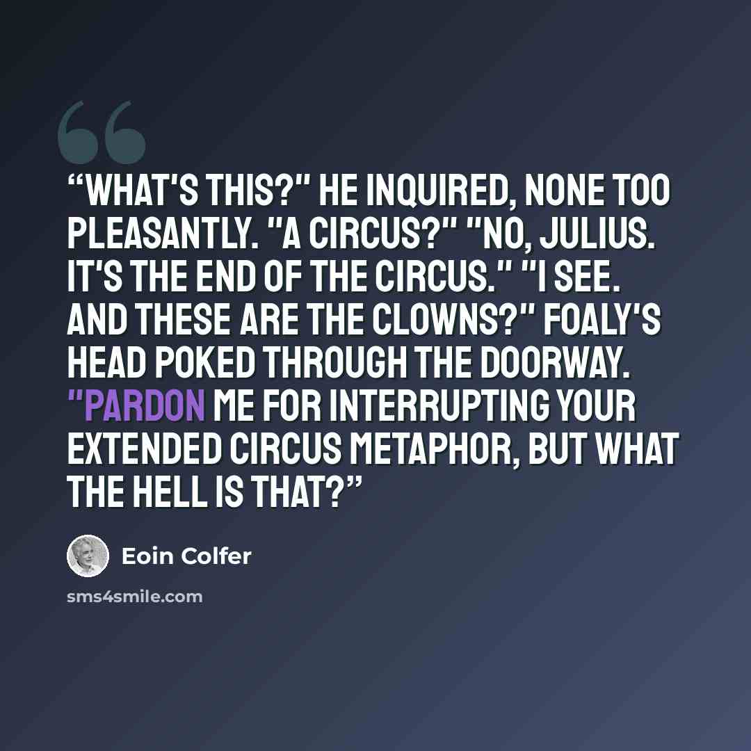 “What's this?" he inquired, none too pleasantly. "A circus?" "No, Julius. It's the end of the circus." "I see. And these are the clowns?" Foaly's head poked through the doorway. "Pardon me for interrupting your extended circus metaphor, but what the hell is that?” quote by Eoin Colfer