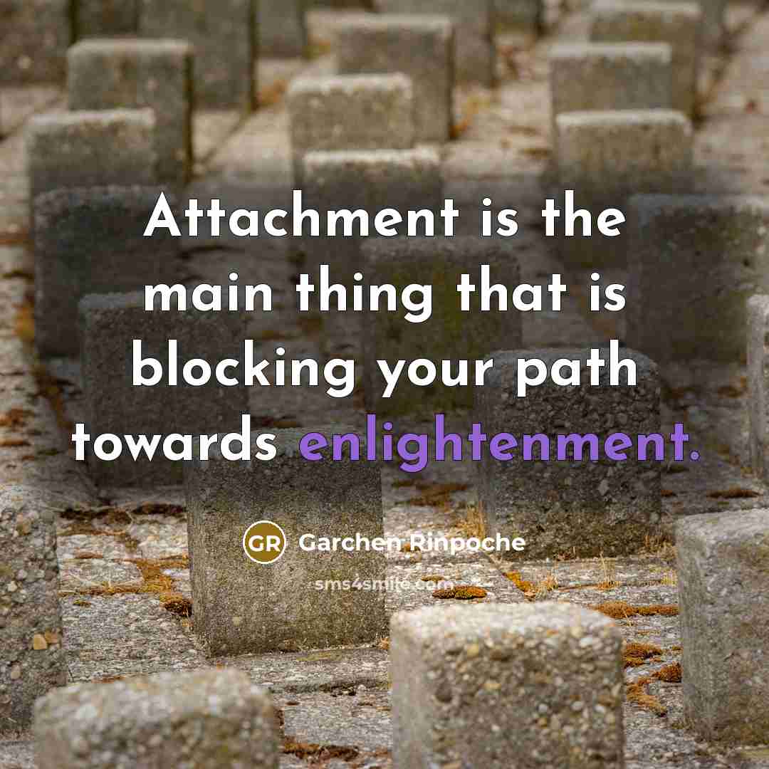 “Attachment is the main thing that is blocking your path towards enlightenment.” quote by Garchen Rinpoche