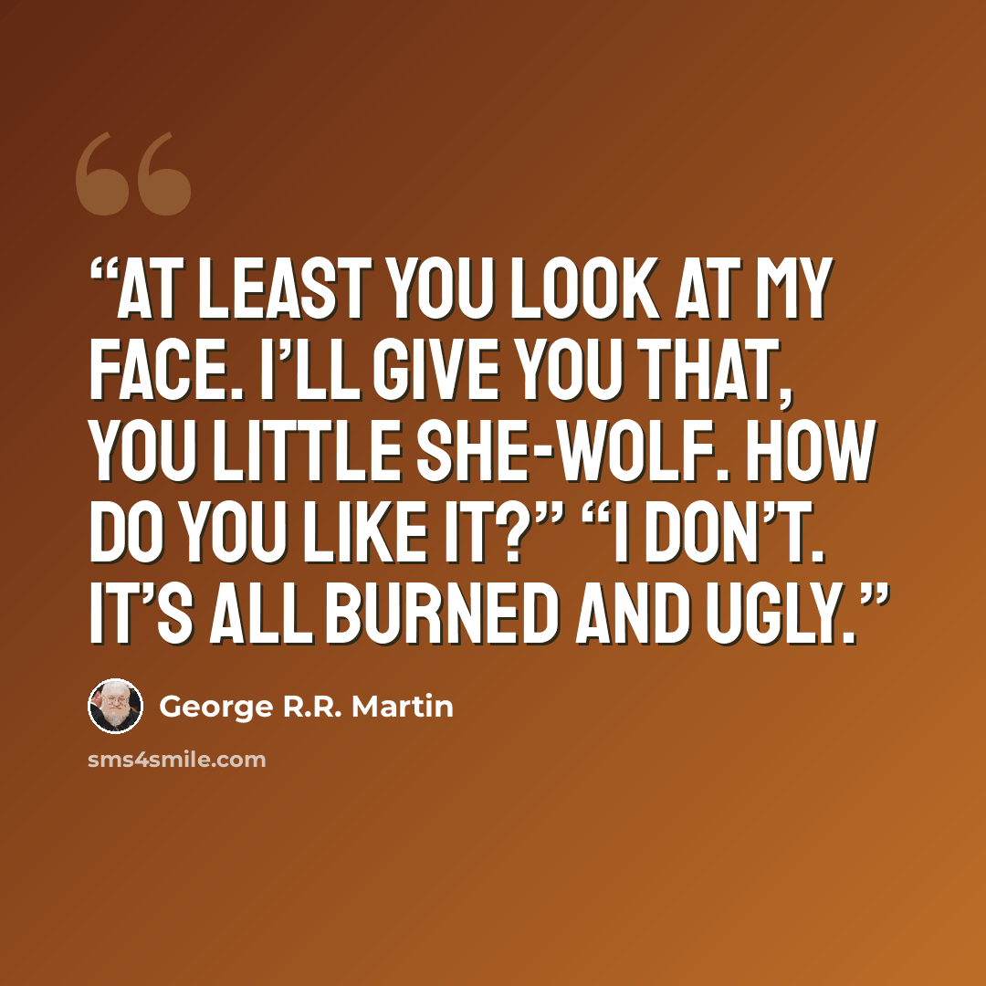 “At least you look at my face. I’ll give you that, you little she-wolf. How do you like it?” “I don’t. It’s all burned and ugly.” quote by George R.R. Martin