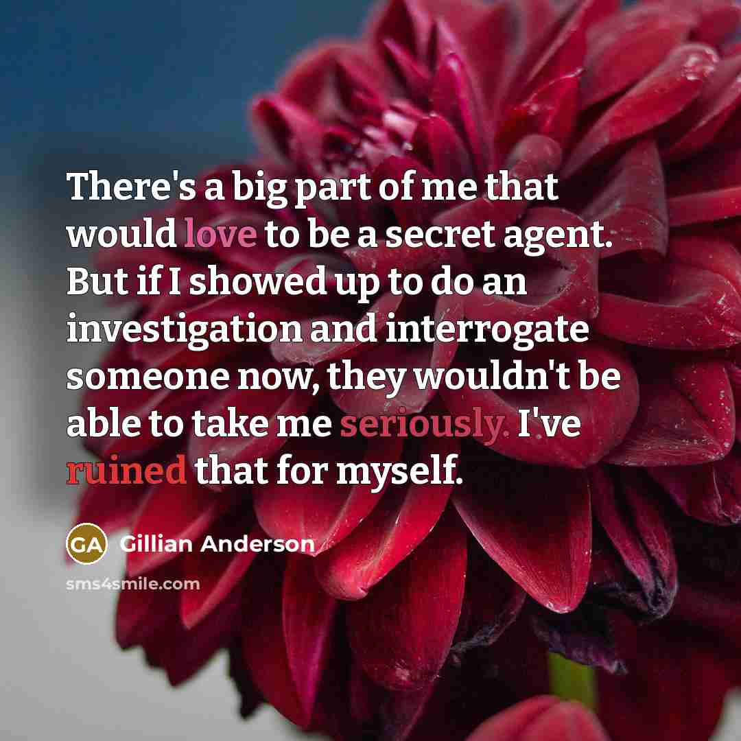 “There's a big part of me that would love to be a secret agent. But if I showed up to do an investigation and interrogate someone now, they wouldn't be able to take me seriously. I've ruined that for myself.” quote by Gillian Anderson