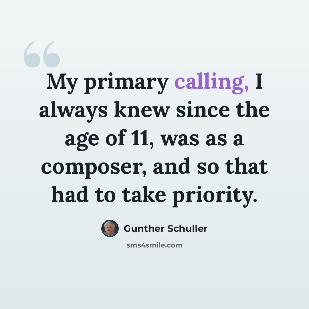 “My primary calling, I always knew since the age of 11, was as a composer, and so that had to take priority.” quote by Gunther Schuller