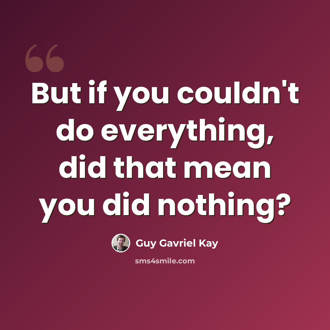 “But if you couldn't do everything, did that mean you did nothing?” quote by Guy Gavriel Kay
