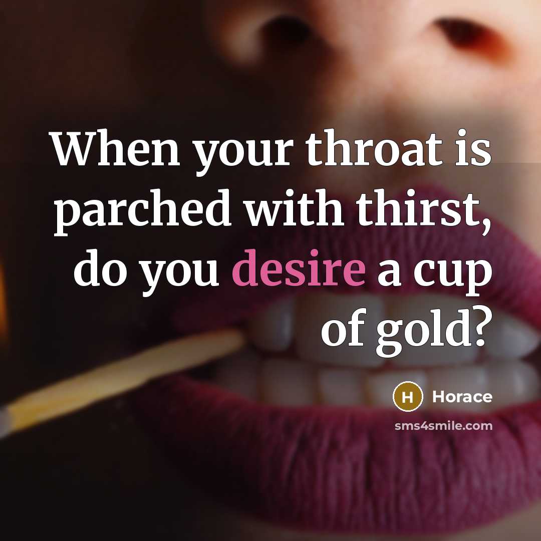 “When your throat is parched with thirst, do you desire a cup of gold?” quote by Horace