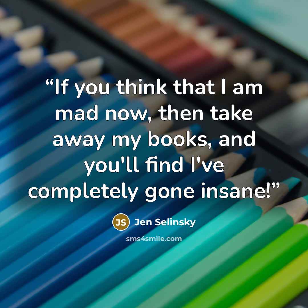 “If you think that I am mad now, then take away my books, and you'll find I've completely gone insane!” quote by Jen Selinsky