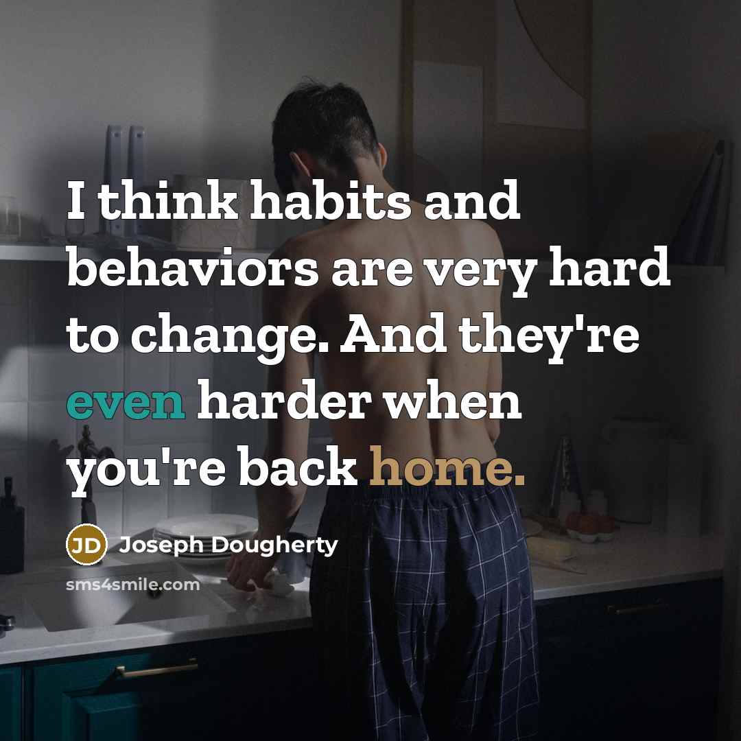 “I think habits and behaviors are very hard to change. And they're even harder when you're back home.” quote by Joseph Dougherty
