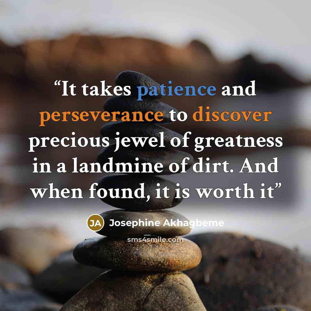 “It takes patience and perseverance to discover precious jewel of greatness in a landmine of dirt. And when found, it is worth it” quote by Josephine Akhagbeme