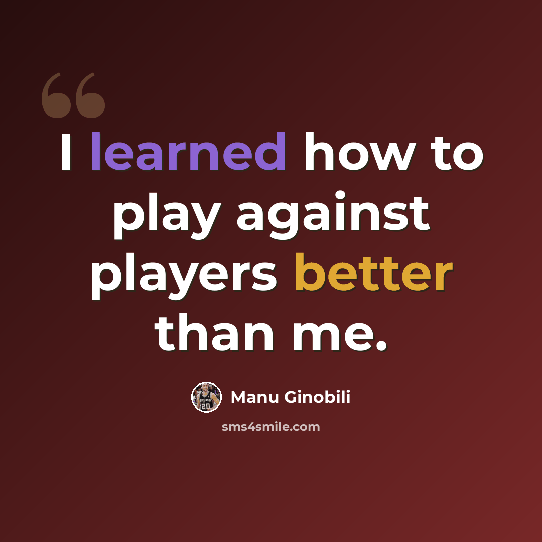 “I learned how to play against players better than me.” quote by Manu Ginobili