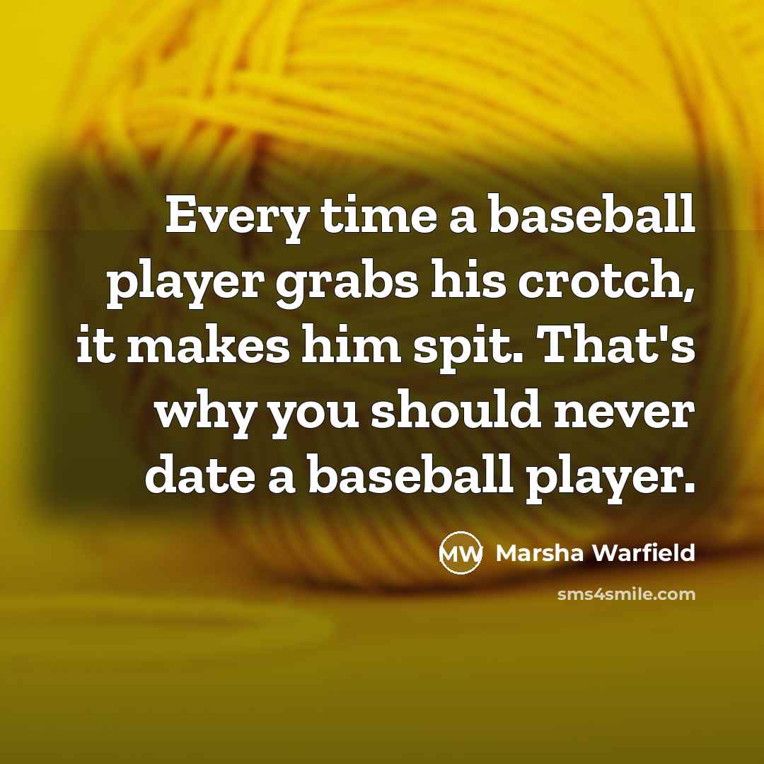 “Every time a baseball player grabs his crotch, it makes him spit. That's why you should never date a baseball player.” quote by Marsha Warfield