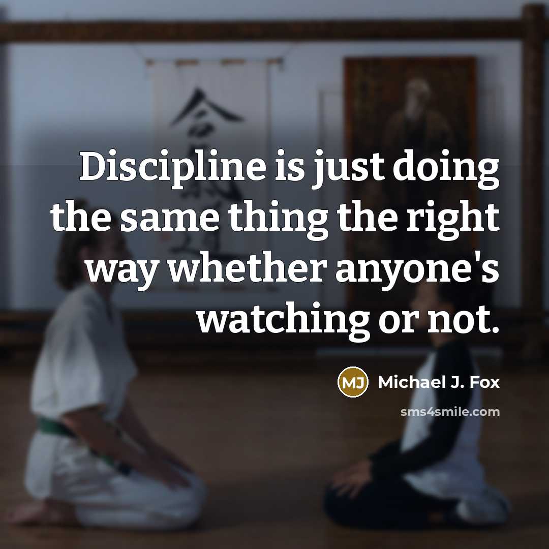“Discipline is just doing the same thing the right way whether anyone's watching or not.” quote by Michael J. Fox