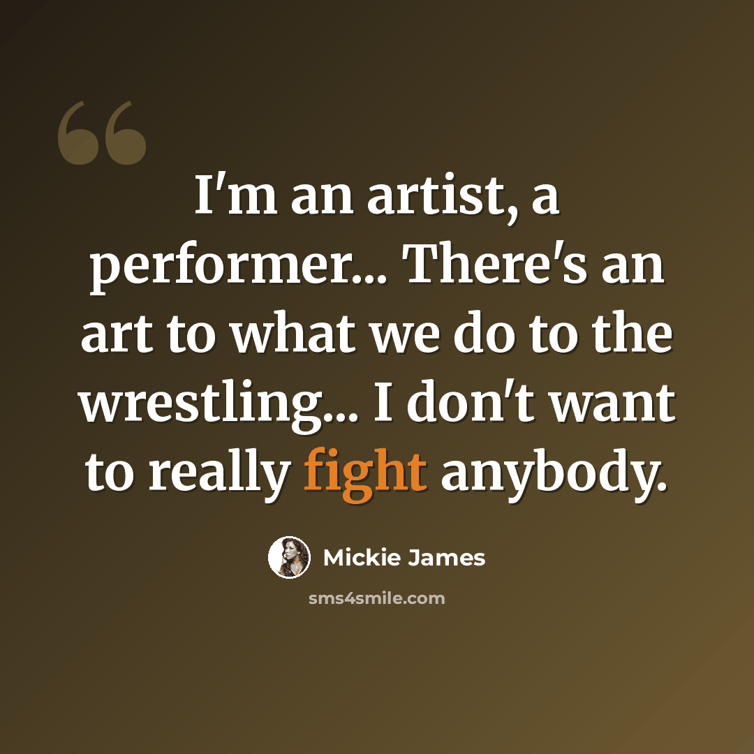 “I'm an artist, a performer... There's an art to what we do to the wrestling... I don't want to really fight anybody.” quote by Mickie James