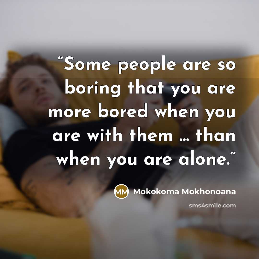 “Some people are so boring that you are more bored when you are with them … than when you are alone.” quote by Mokokoma Mokhonoana