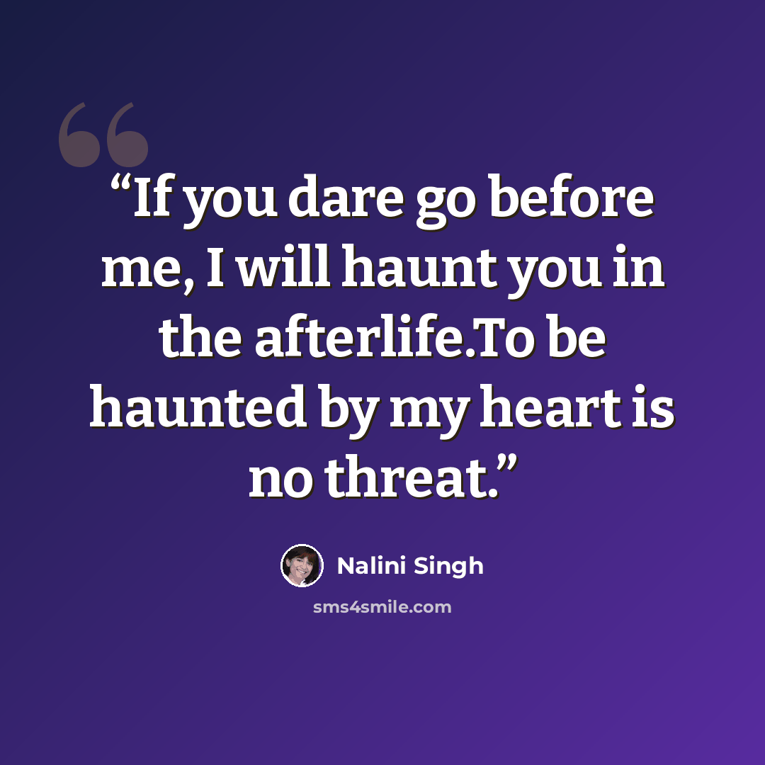 “If you dare go before me, I will haunt you in the afterlife.To be haunted by my heart is no threat.” quote by Nalini Singh