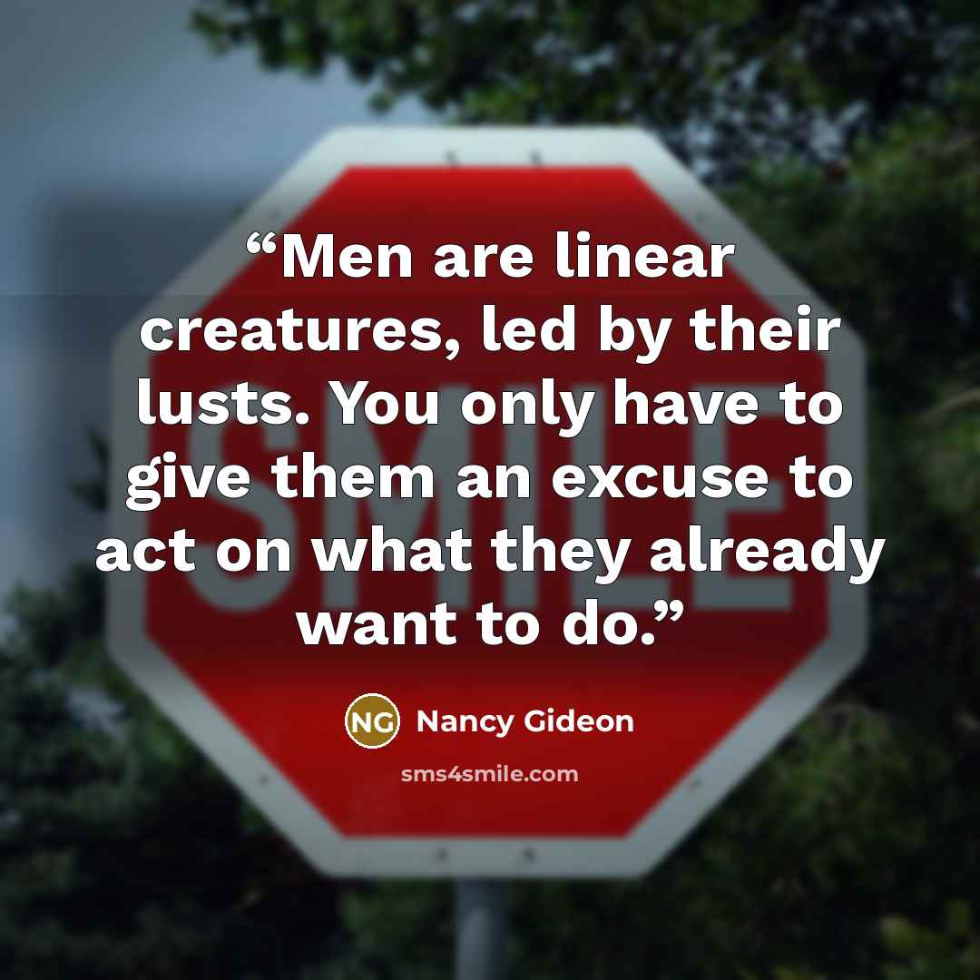“Men are linear creatures, led by their lusts. You only have to give them an excuse to act on what they already want to do.” quote by Nancy Gideon