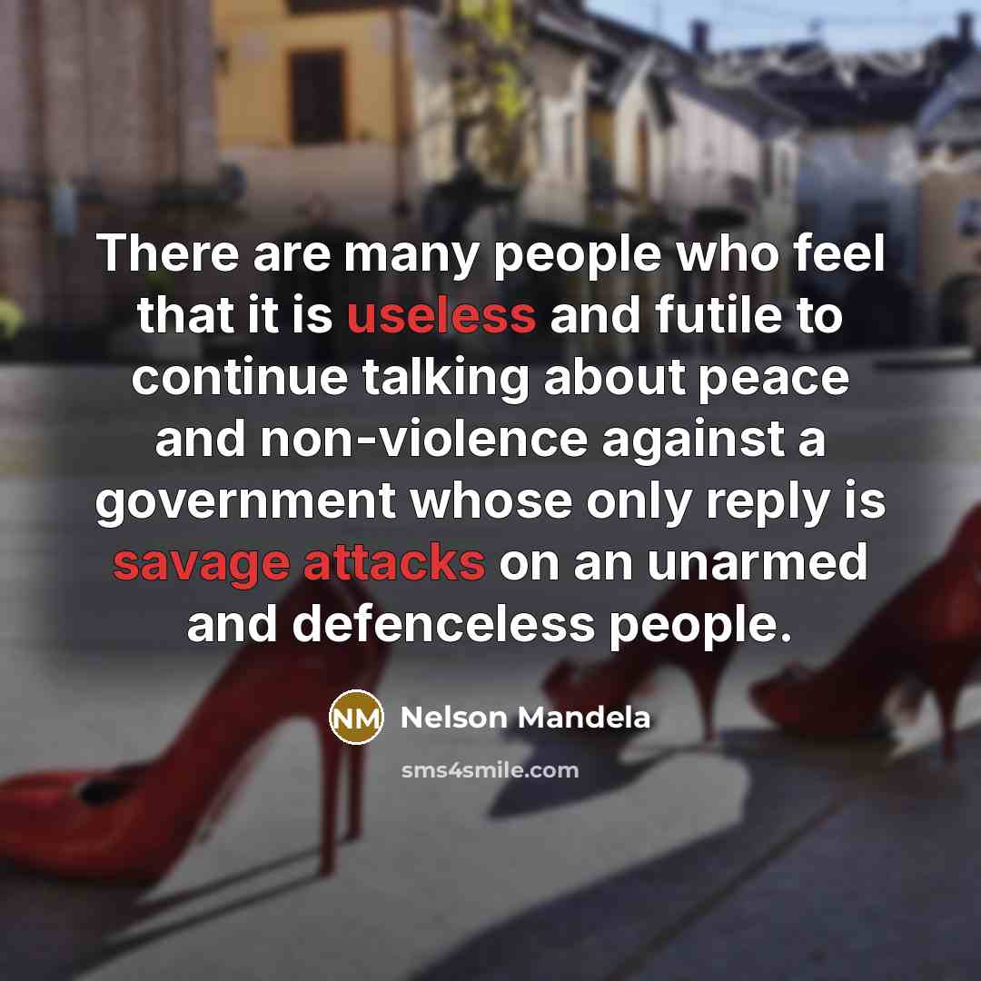 “There are many people who feel that it is useless and futile to continue talking about peace and non-violence against a government whose only reply is savage attacks on an unarmed and defenceless people.” quote by Nelson Mandela
