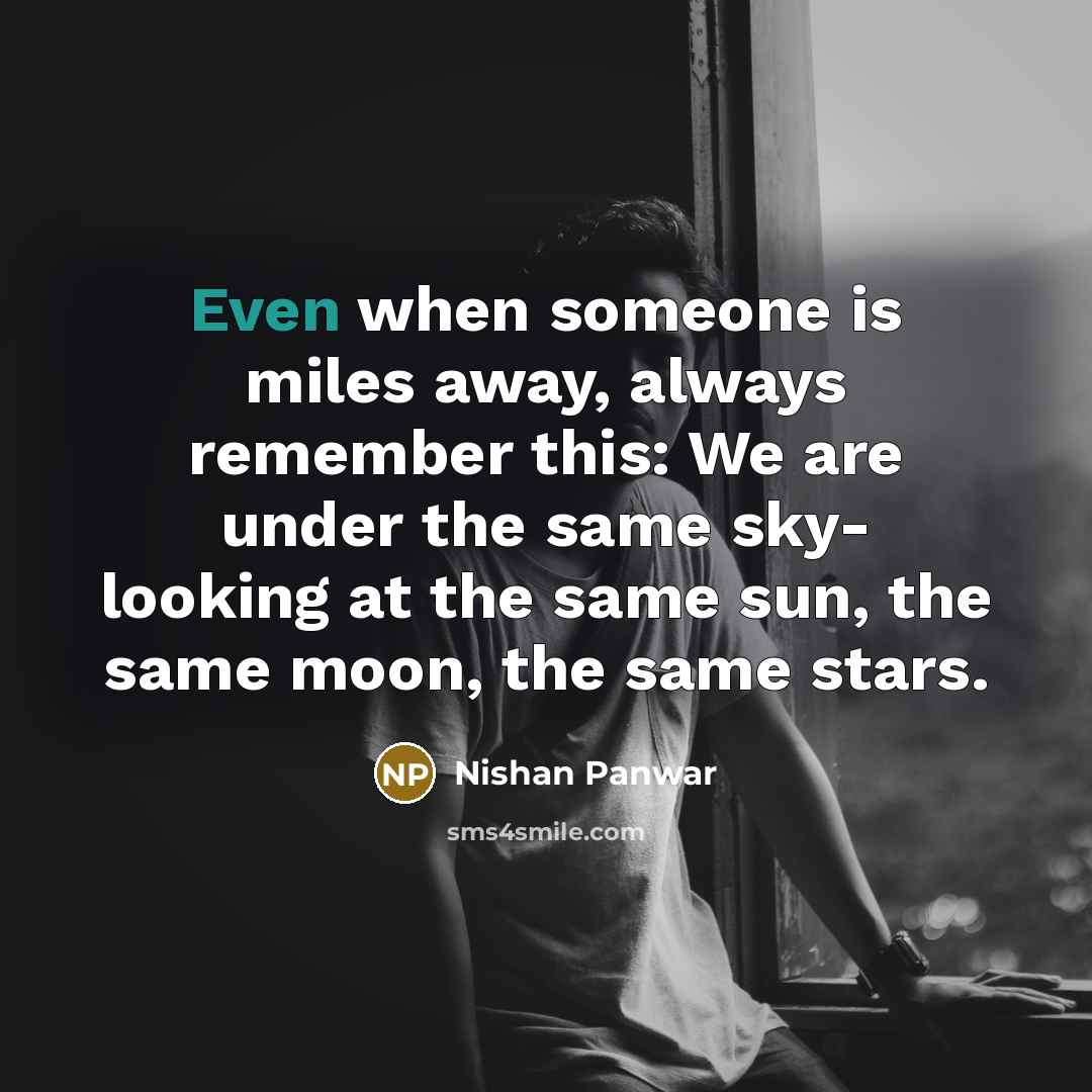 “Even when someone is miles away, always remember this: We are under the same sky- looking at the same sun, the same moon, the same stars.” quote by Nishan Panwar