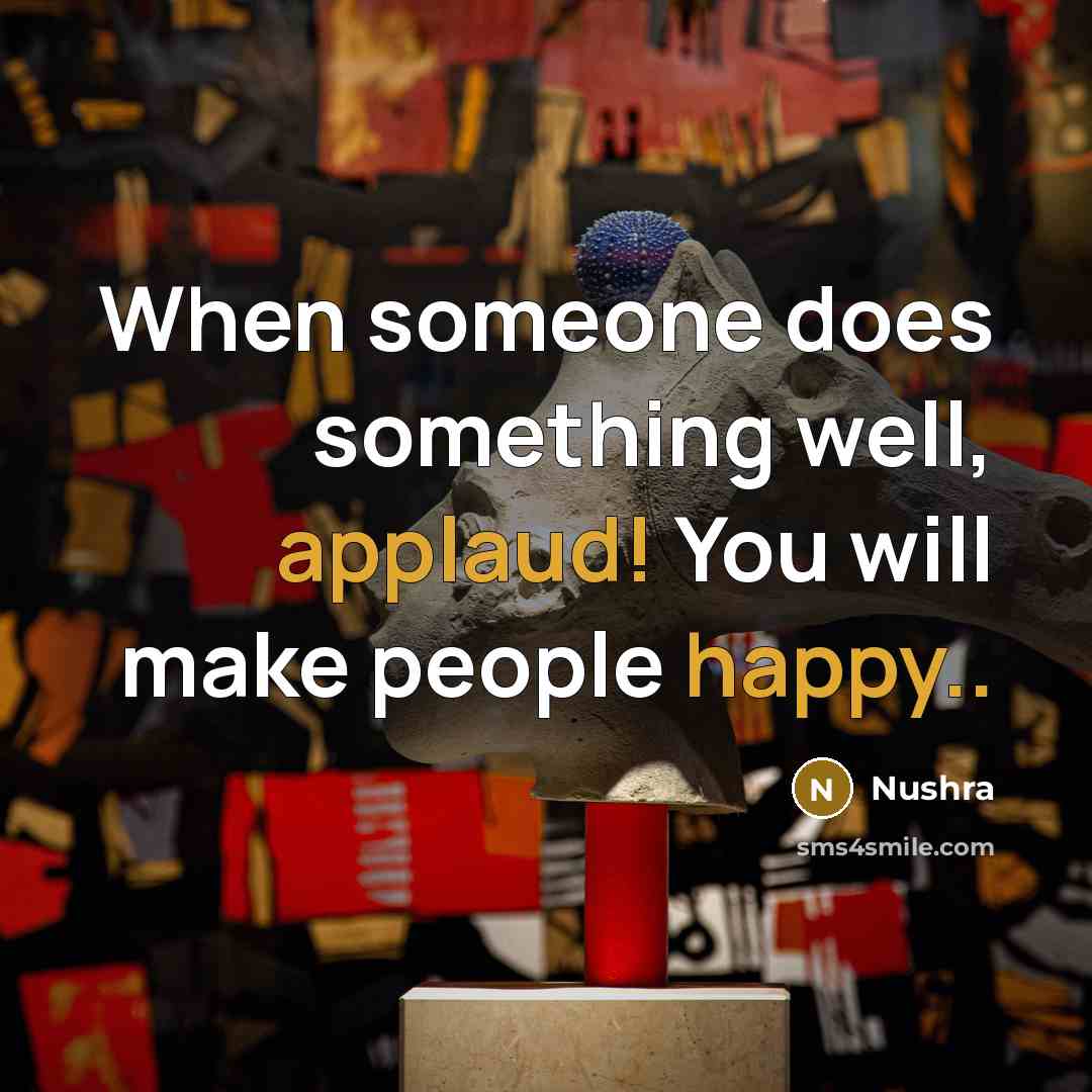 “When someone does something well, applaud! You will make people happy..” quote by Nushra