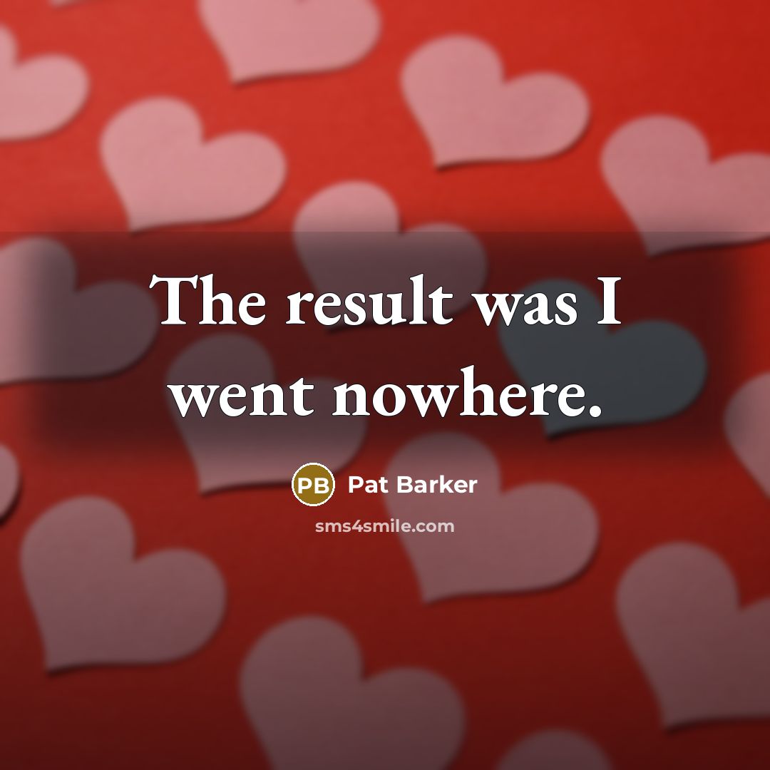 “The result was I went nowhere.” quote by Pat Barker