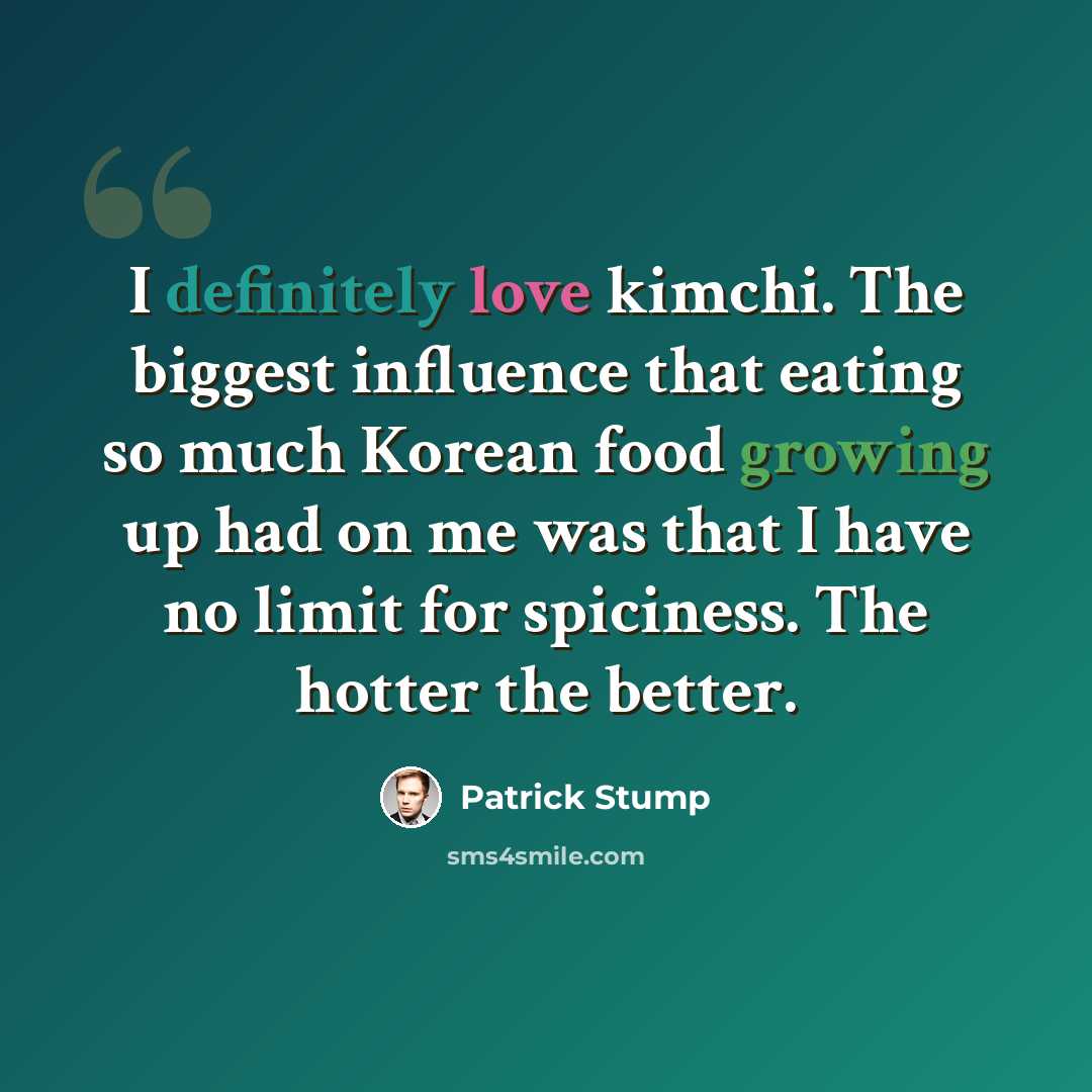 “I definitely love kimchi. The biggest influence that eating so much Korean food growing up had on me was that I have no limit for spiciness. The hotter the better.” quote by Patrick Stump