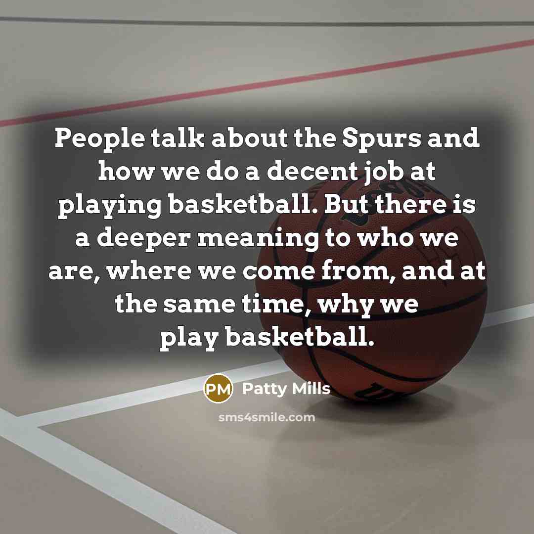 “People talk about the Spurs and how we do a decent job at playing basketball. But there is a deeper meaning to who we are, where we come from, and at the same time, why we play basketball.” quote by Patty Mills