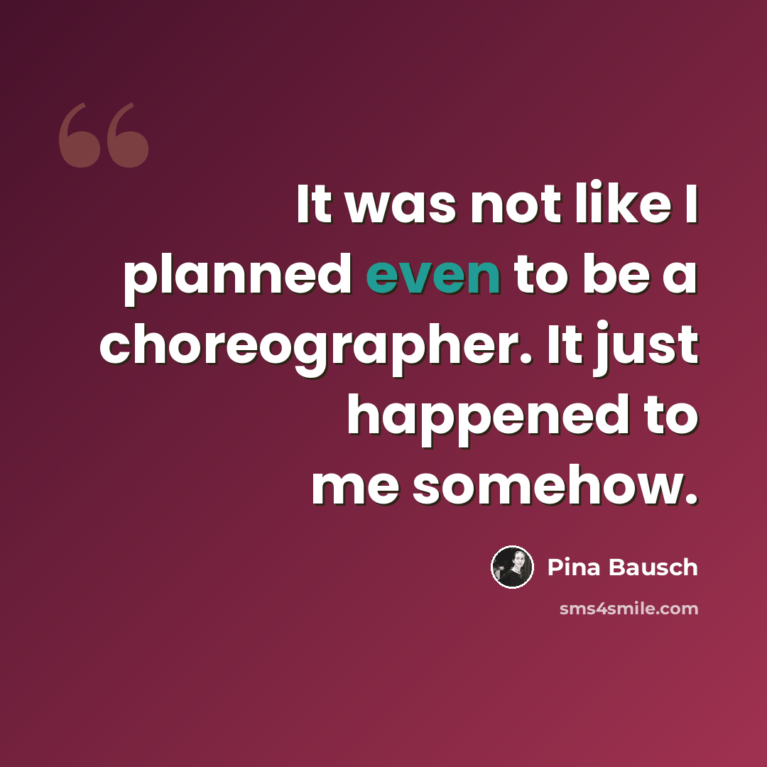 “It was not like I planned even to be a choreographer. It just happened to me somehow.” quote by Pina Bausch