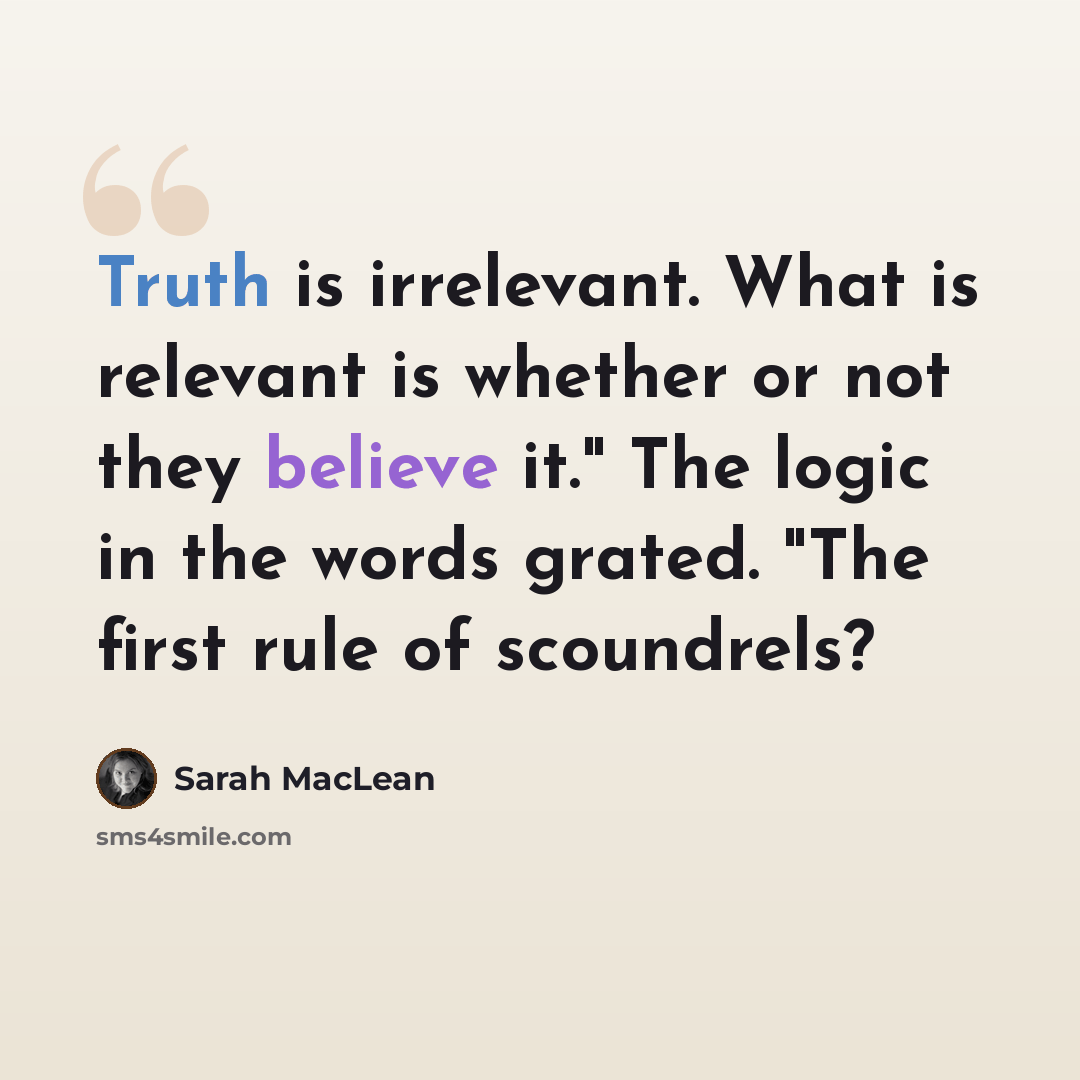 “Truth is irrelevant. What is relevant is whether or not they believe it." The logic in the words grated. "The first rule of scoundrels?” quote by Sarah MacLean