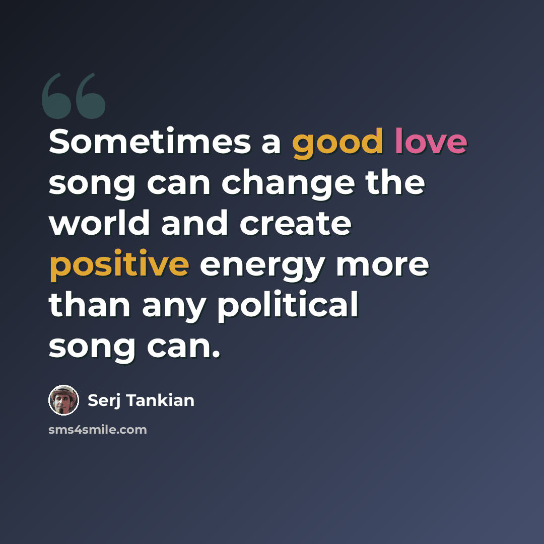 “Sometimes a good love song can change the world and create positive energy more than any political song can.” quote by Serj Tankian