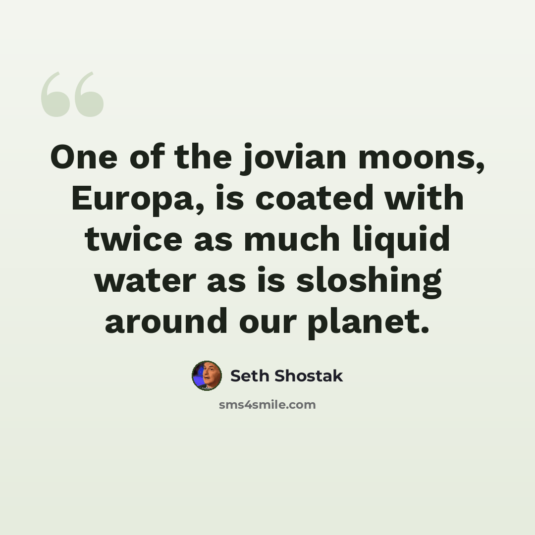 “One of the jovian moons, Europa, is coated with twice as much liquid water as is sloshing around our planet.” quote by Seth Shostak