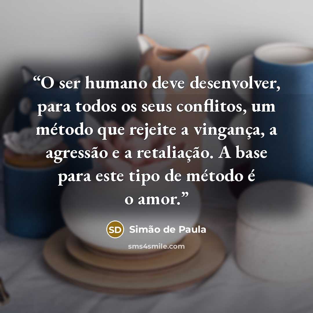 “O ser humano deve desenvolver, para todos os seus conflitos, um método que rejeite a vingança, a agressão e a retaliação. A base para este tipo de método é o amor.” quote by Simão de Paula