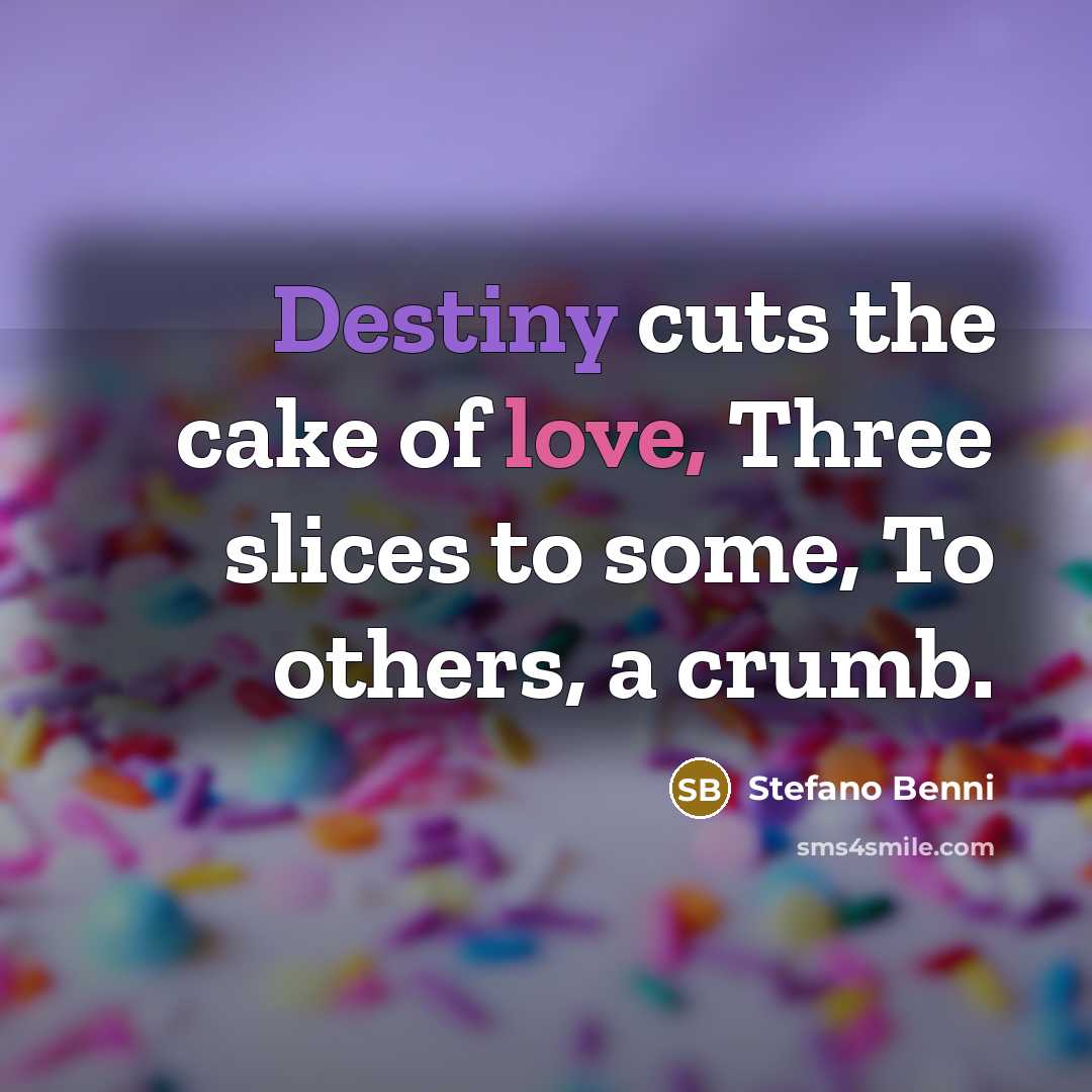 “Destiny cuts the cake of love, Three slices to some, To others, a crumb.” quote by Stefano Benni