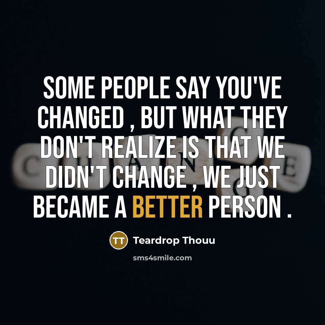 “Some people say you've changed , but what they don't realize is that we didn't change , we just became a better person .” quote by Teardrop Thouu