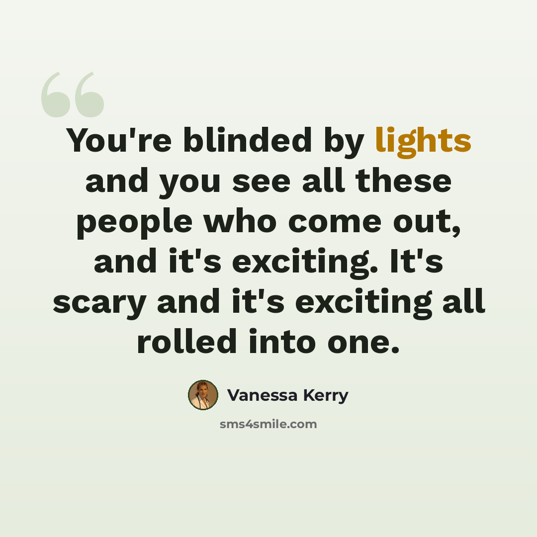 “You're blinded by lights and you see all these people who come out, and it's exciting. It's scary and it's exciting all rolled into one.” quote by Vanessa Kerry