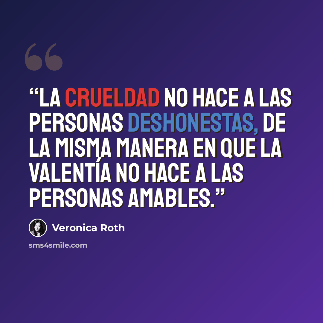 “La crueldad no hace a las personas deshonestas, de la misma manera en que la valentía no hace a las personas amables.” quote by Veronica Roth