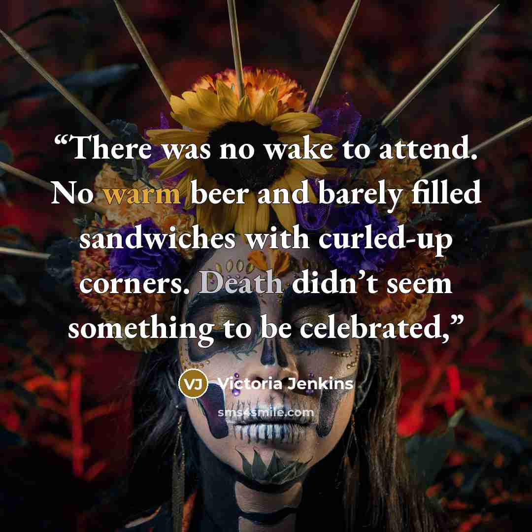 “There was no wake to attend. No warm beer and barely filled sandwiches with curled-up corners. Death didn’t seem something to be celebrated,” quote by Victoria Jenkins