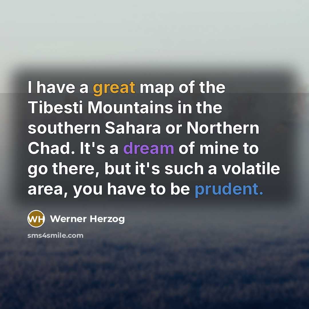 “I have a great map of the Tibesti Mountains in the southern Sahara or Northern Chad. It's a dream of mine to go there, but it's such a volatile area, you have to be prudent.” quote by Werner Herzog