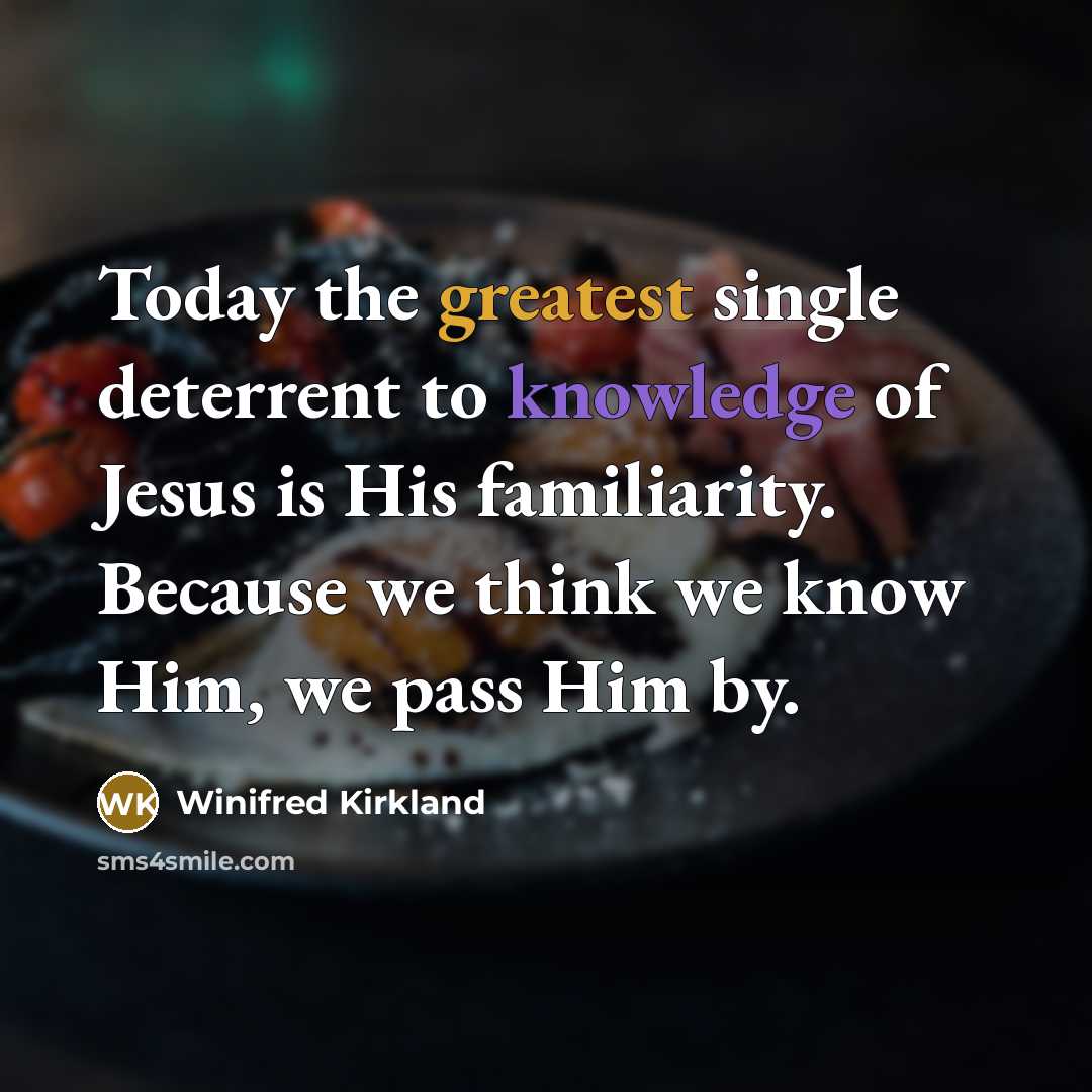 “Today the greatest single deterrent to knowledge of Jesus is His familiarity. Because we think we know Him, we pass Him by.” quote by Winifred Kirkland