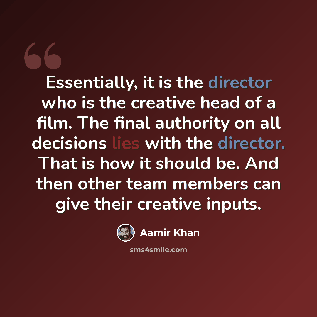“Essentially, it is the director who is the creative head of a film. The final authority on all decisions lies with the director. That is how it should be. And then other team members can give their creative inputs.” quote by Aamir Khan