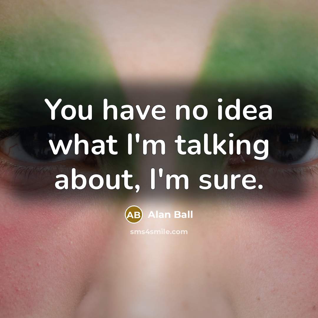 “You have no idea what I'm talking about, I'm sure.” quote by Alan Ball