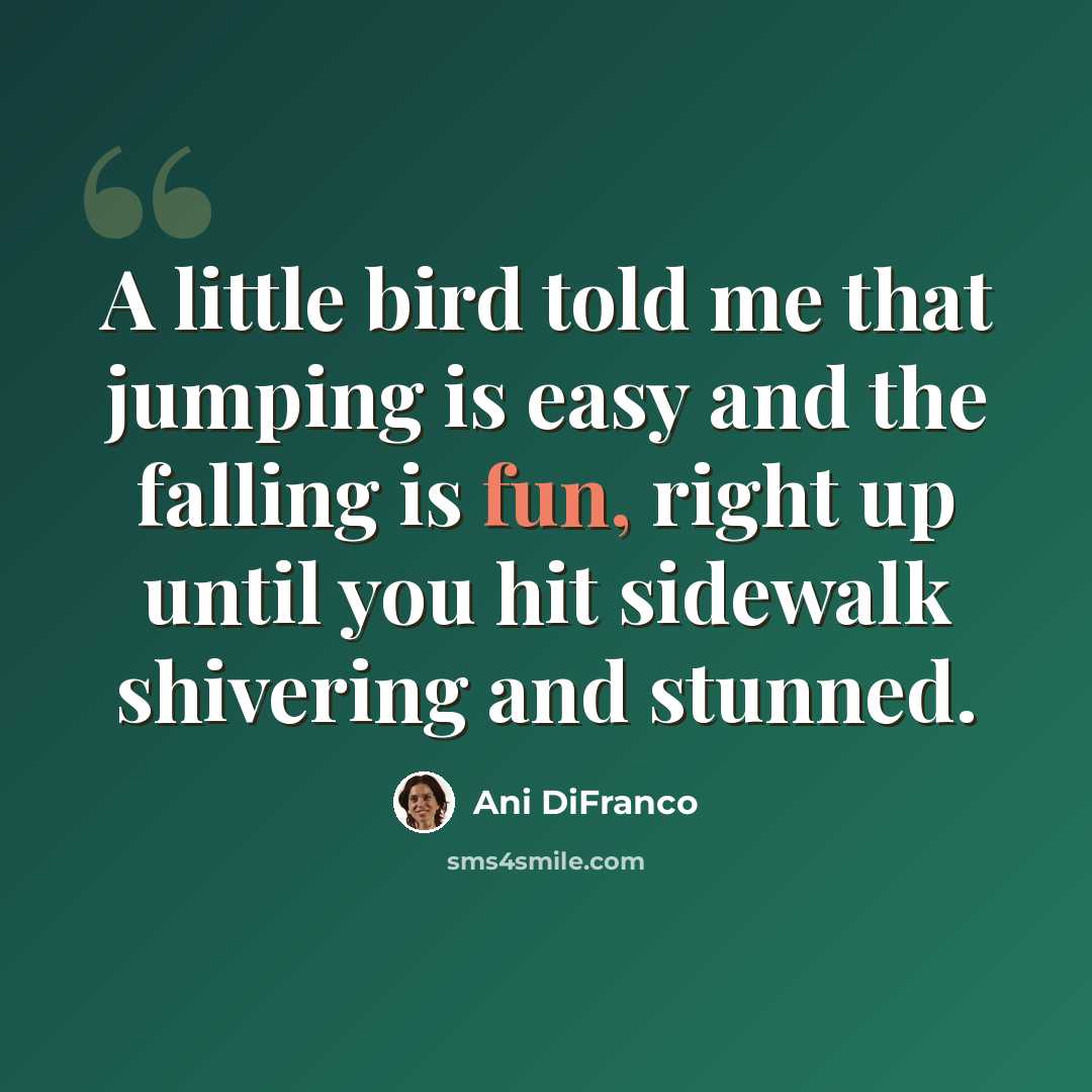 “A little bird told me that jumping is easy and the falling is fun, right up until you hit sidewalk shivering and stunned.” quote by Ani DiFranco