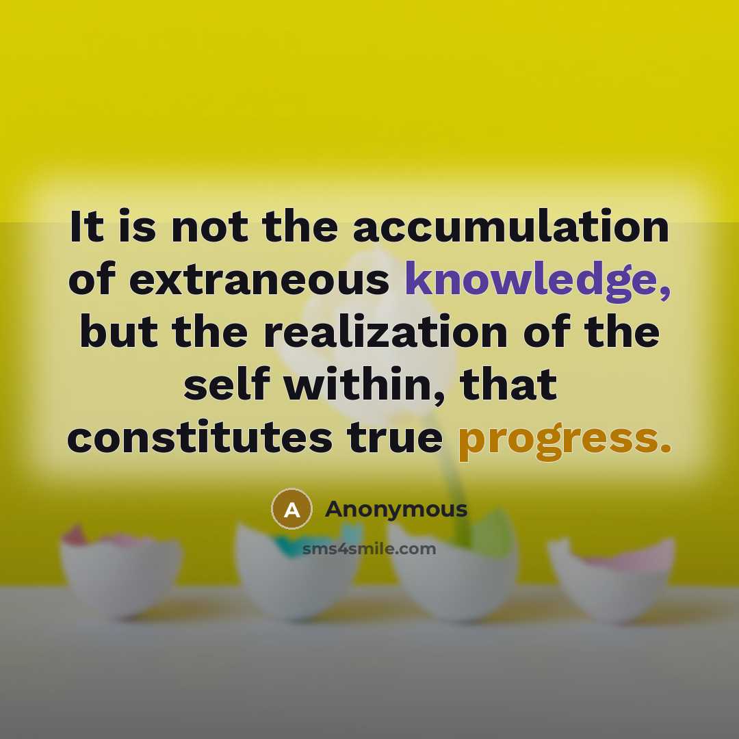 “It is not the accumulation of extraneous knowledge, but the realization of the self within, that constitutes true progress.” quote by Anonymous