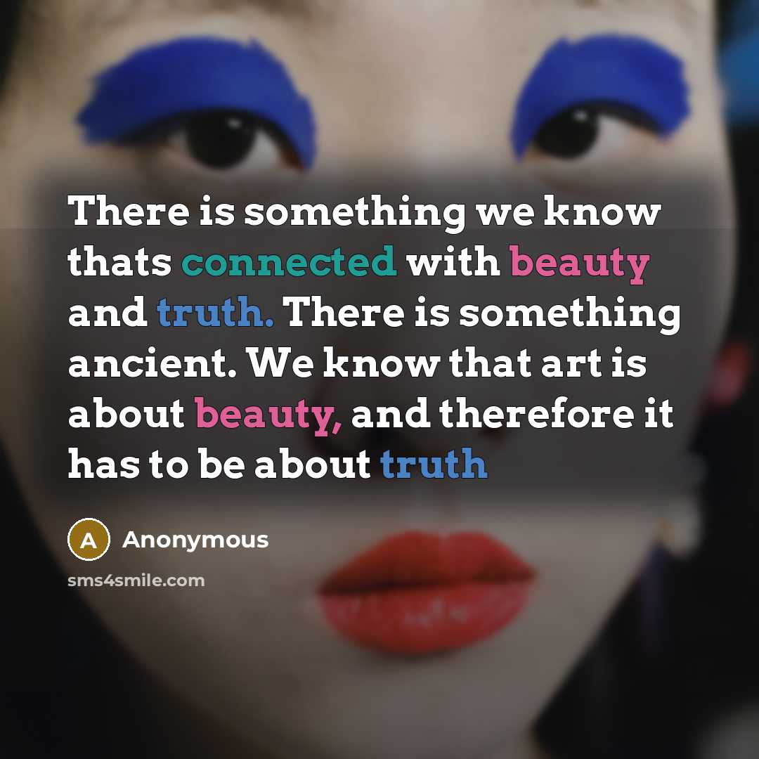“There is something we know thats connected with beauty and truth. There is something ancient. We know that art is about beauty, and therefore it has to be about truth” quote by Anonymous