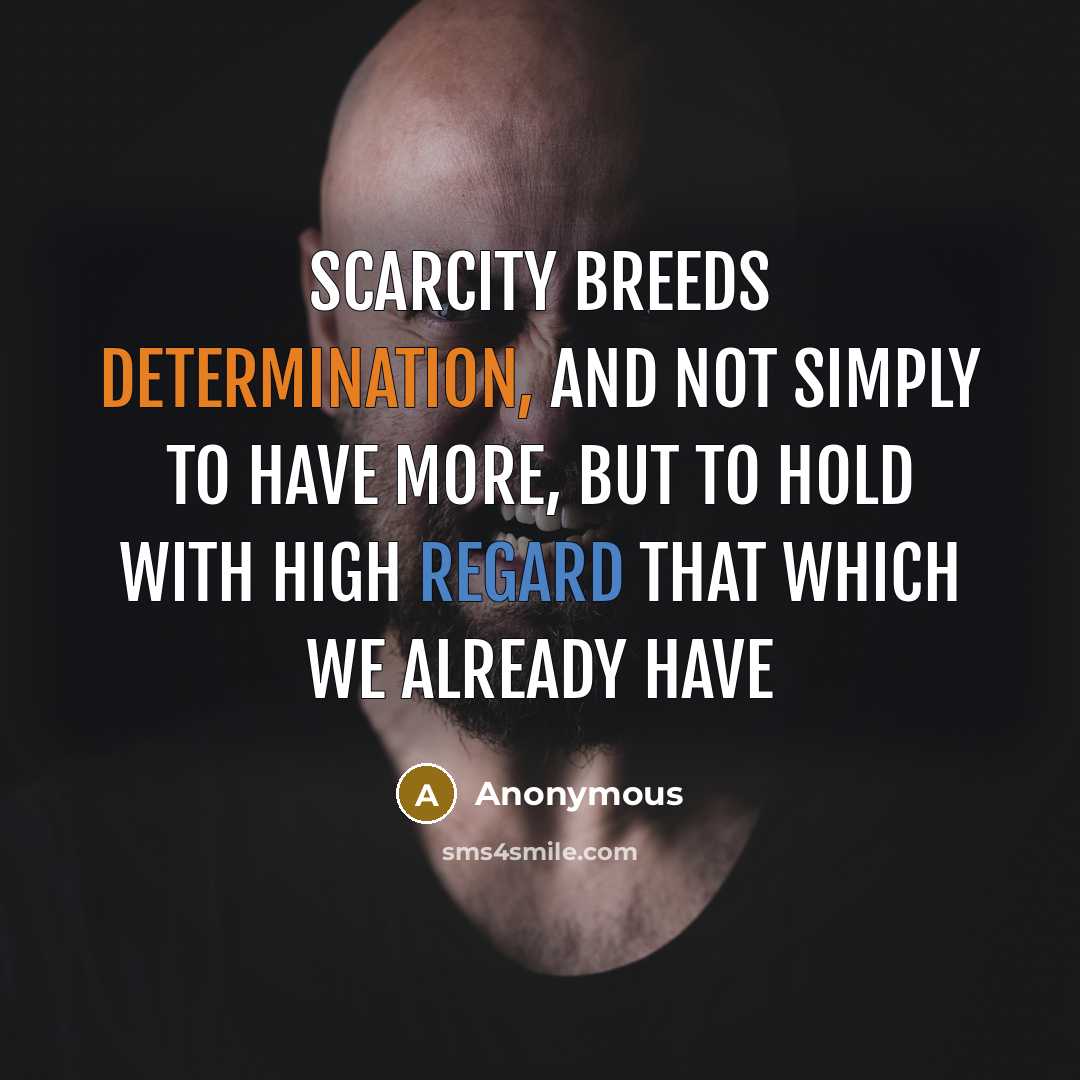 “Scarcity breeds determination, and not simply to have more, but to hold with high regard that which we already have” quote by Anonymous