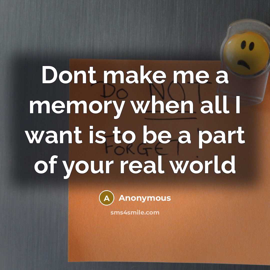 “Dont make me a memory when all I want is to be a part of your real world” quote by Anonymous