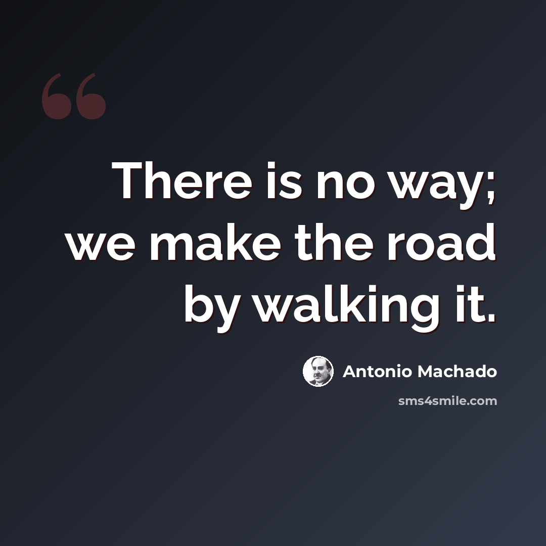 “There is no way; we make the road by walking it.” quote by Antonio Machado