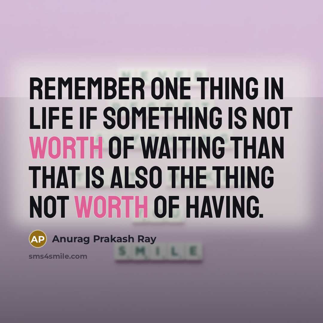“Remember one thing in life if something is not worth of waiting than that is also the thing not worth of having.” quote by Anurag Prakash Ray