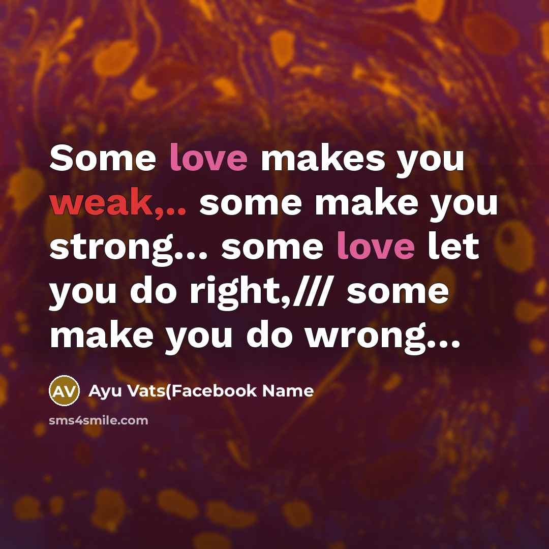 “Some love makes you weak,.. some make you strong… some love let you do right,/// some make you do wrong…” quote by Ayu Vats(Facebook Name