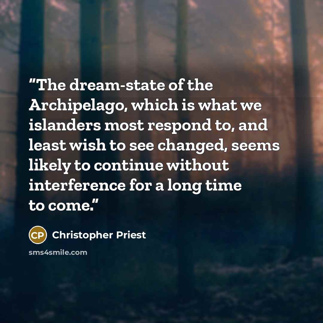 “The dream-state of the Archipelago, which is what we islanders most respond to, and least wish to see changed, seems likely to continue without interference for a long time to come.” quote by Christopher Priest