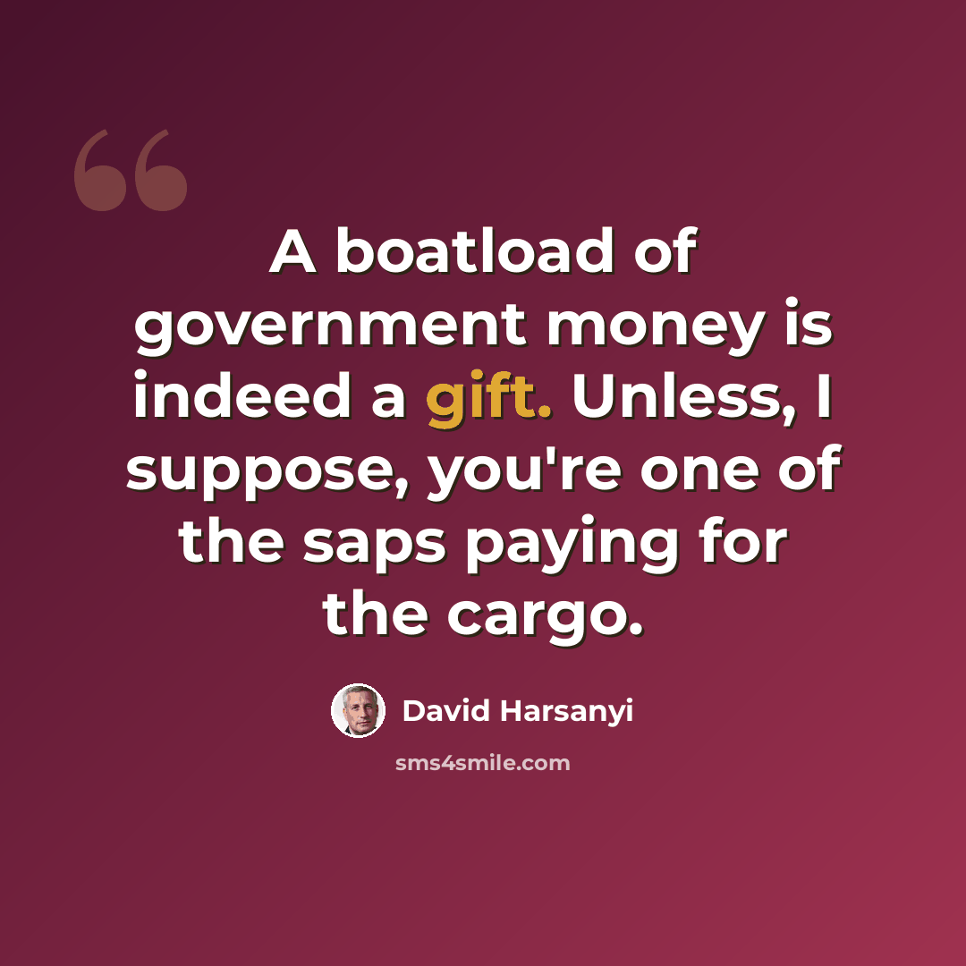 “A boatload of government money is indeed a gift. Unless, I suppose, you're one of the saps paying for the cargo.” quote by David Harsanyi